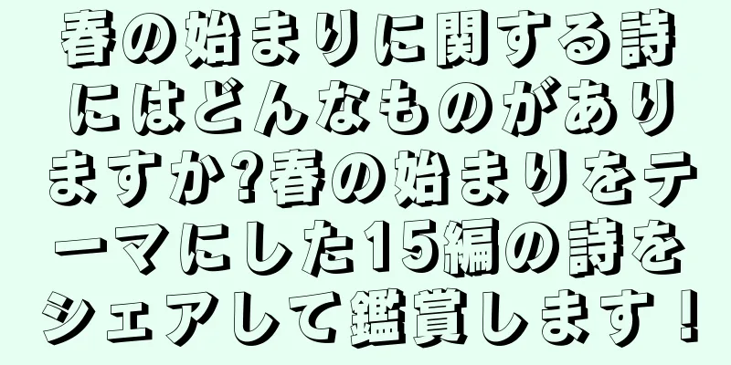 春の始まりに関する詩にはどんなものがありますか?春の始まりをテーマにした15編の詩をシェアして鑑賞します！