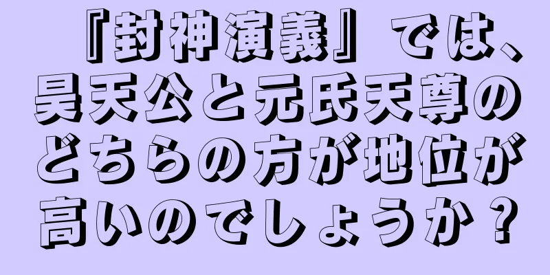 『封神演義』では、昊天公と元氏天尊のどちらの方が地位が高いのでしょうか？