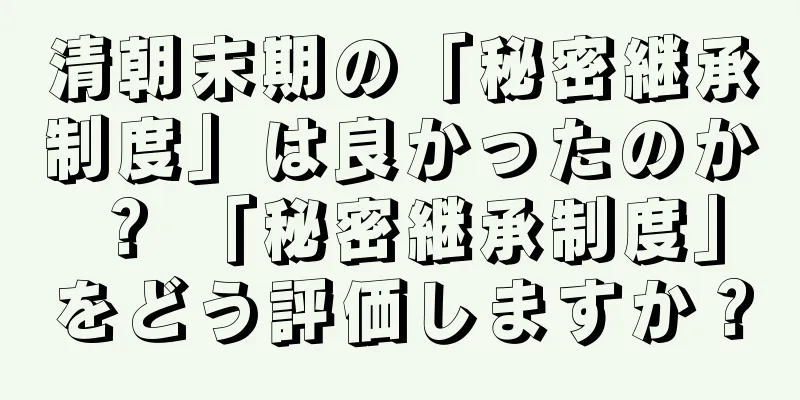 清朝末期の「秘密継承制度」は良かったのか？ 「秘密継承制度」をどう評価しますか？