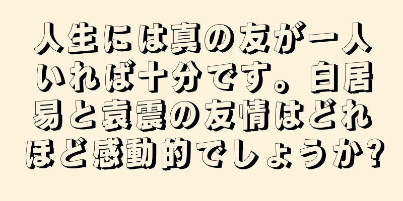 人生には真の友が一人いれば十分です。白居易と袁震の友情はどれほど感動的でしょうか?