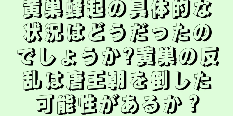黄巣蜂起の具体的な状況はどうだったのでしょうか?黄巣の反乱は唐王朝を倒した可能性があるか？