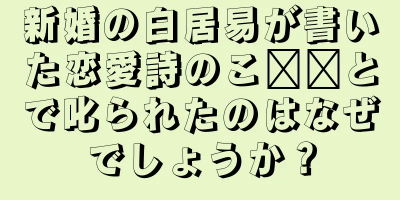 新婚の白居易が書いた恋愛詩のこ​​とで叱られたのはなぜでしょうか？