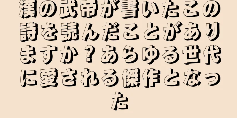 漢の武帝が書いたこの詩を読んだことがありますか？あらゆる世代に愛される傑作となった