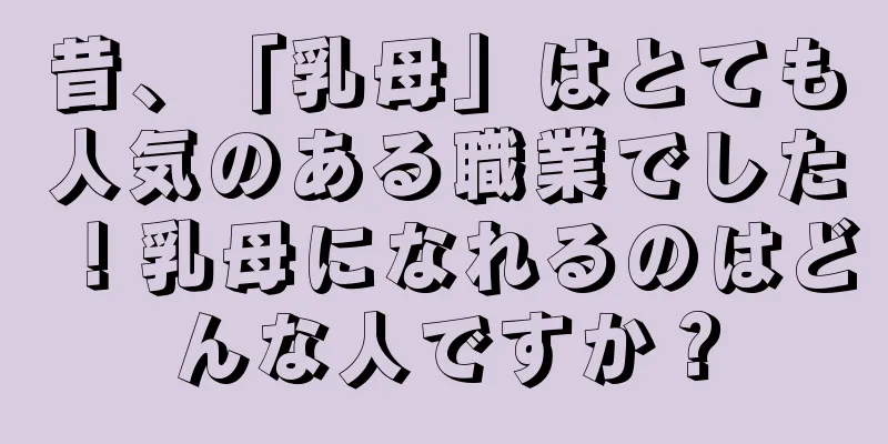 昔、「乳母」はとても人気のある職業でした！乳母になれるのはどんな人ですか？