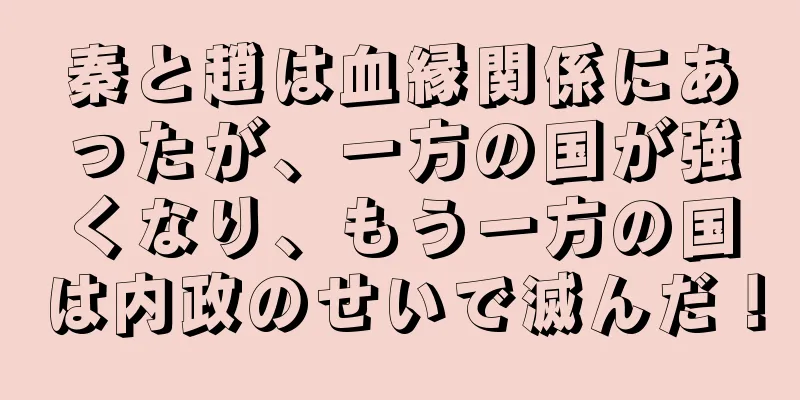 秦と趙は血縁関係にあったが、一方の国が強くなり、もう一方の国は内政のせいで滅んだ！