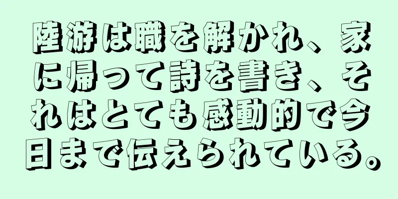 陸游は職を解かれ、家に帰って詩を書き、それはとても感動的で今日まで伝えられている。