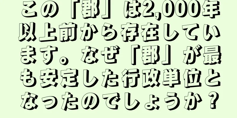 この「郡」は2,000年以上前から存在しています。なぜ「郡」が最も安定した行政単位となったのでしょうか？