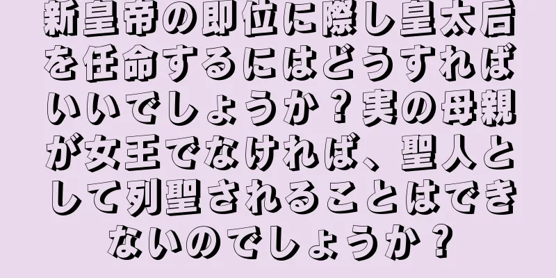 新皇帝の即位に際し皇太后を任命するにはどうすればいいでしょうか？実の母親が女王でなければ、聖人として列聖されることはできないのでしょうか？