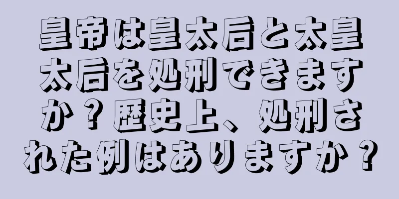 皇帝は皇太后と太皇太后を処刑できますか？歴史上、処刑された例はありますか？