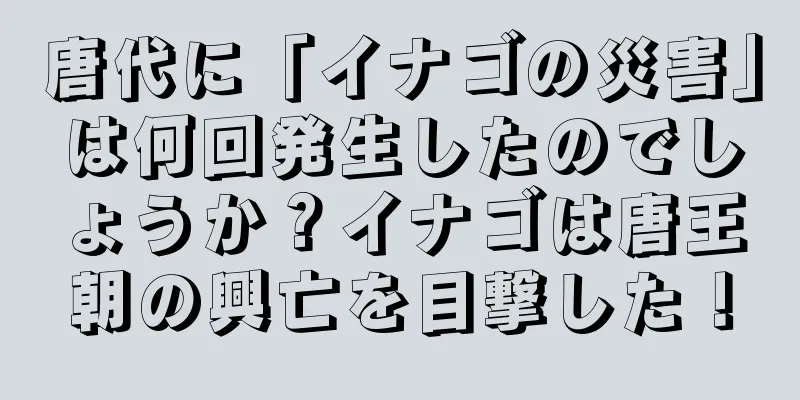 唐代に「イナゴの災害」は何回発生したのでしょうか？イナゴは唐王朝の興亡を目撃した！