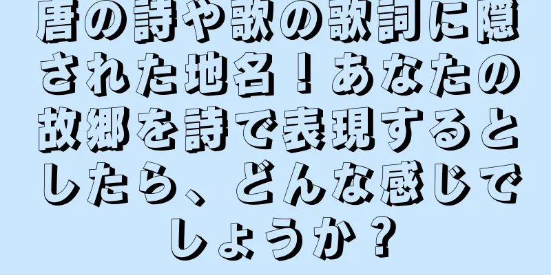 唐の詩や歌の歌詞に隠された地名！あなたの故郷を詩で表現するとしたら、どんな感じでしょうか？