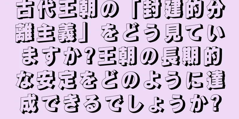 古代王朝の「封建的分離主義」をどう見ていますか?王朝の長期的な安定をどのように達成できるでしょうか?