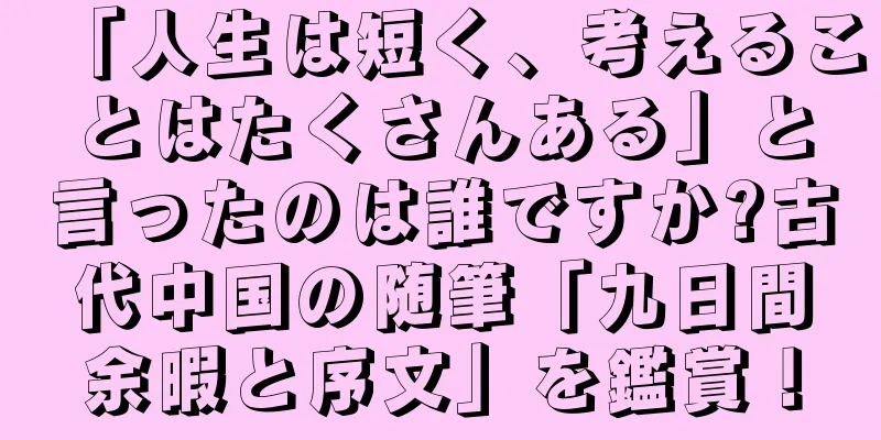 「人生は短く、考えることはたくさんある」と言ったのは誰ですか?古代中国の随筆「九日間余暇と序文」を鑑賞！