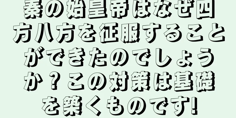 秦の始皇帝はなぜ四方八方を征服することができたのでしょうか？この対策は基礎を築くものです!