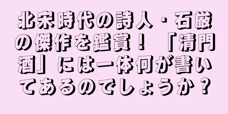 北宋時代の詩人・石厳の傑作を鑑賞！ 「清門酒」には一体何が書いてあるのでしょうか？