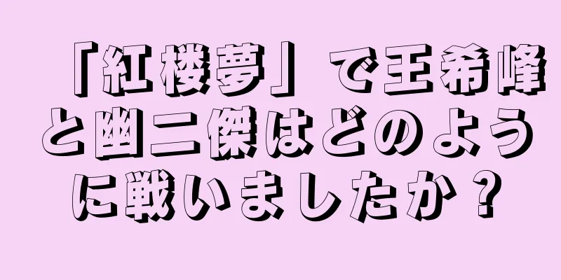 「紅楼夢」で王希峰と幽二傑はどのように戦いましたか？