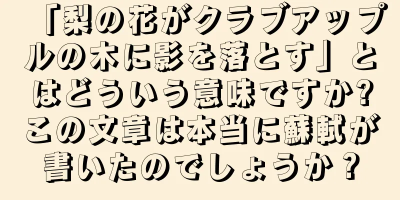 「梨の花がクラブアップルの木に影を落とす」とはどういう意味ですか?この文章は本当に蘇軾が書いたのでしょうか？