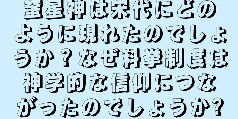 奎星神は宋代にどのように現れたのでしょうか？なぜ科挙制度は神学的な信仰につながったのでしょうか?