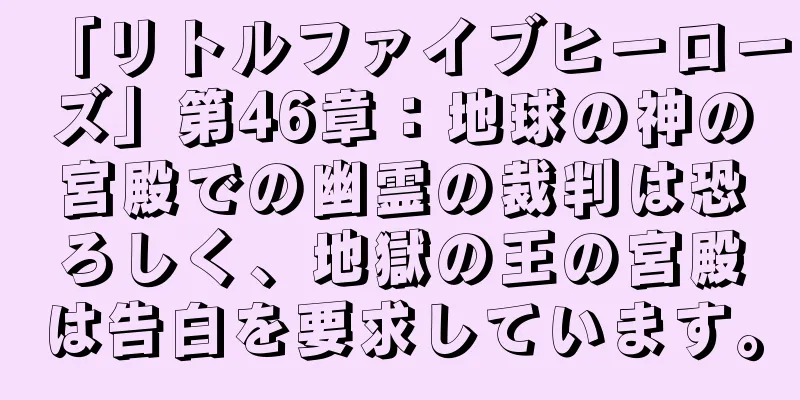 「リトルファイブヒーローズ」第46章：地球の神の宮殿での幽霊の裁判は恐ろしく、地獄の王の宮殿は告白を要求しています。