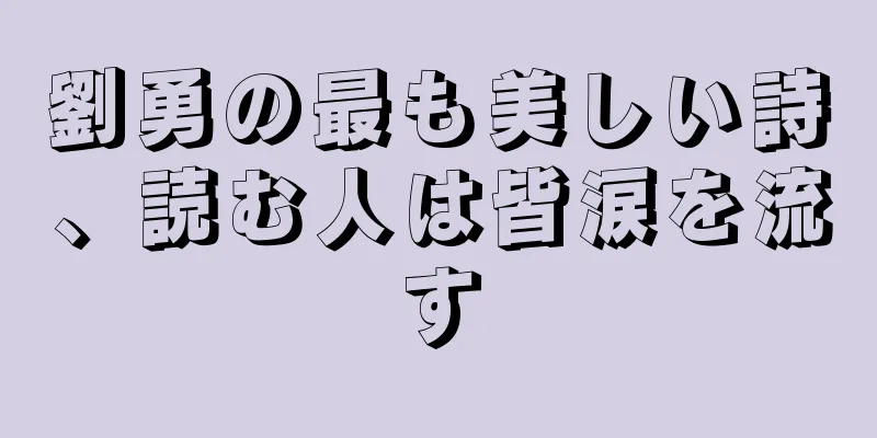劉勇の最も美しい詩、読む人は皆涙を流す