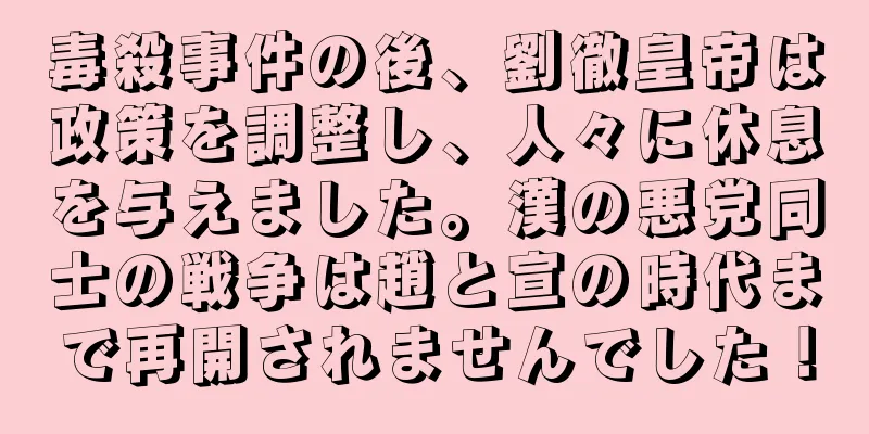 毒殺事件の後、劉徹皇帝は政策を調整し、人々に休息を与えました。漢の悪党同士の戦争は趙と宣の時代まで再開されませんでした！