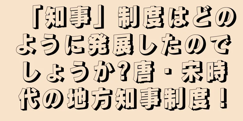「知事」制度はどのように発展したのでしょうか?唐・宋時代の地方知事制度！