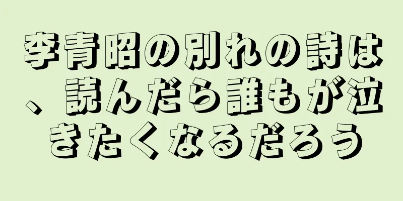 李青昭の別れの詩は、読んだら誰もが泣きたくなるだろう