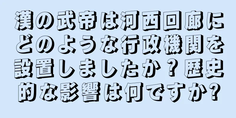 漢の武帝は河西回廊にどのような行政機関を設置しましたか？歴史的な影響は何ですか?