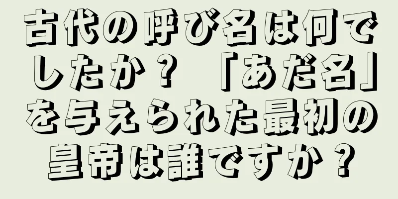 古代の呼び名は何でしたか？ 「あだ名」を与えられた最初の皇帝は誰ですか？