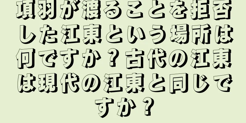 項羽が渡ることを拒否した江東という場所は何ですか？古代の江東は現代の江東と同じですか？