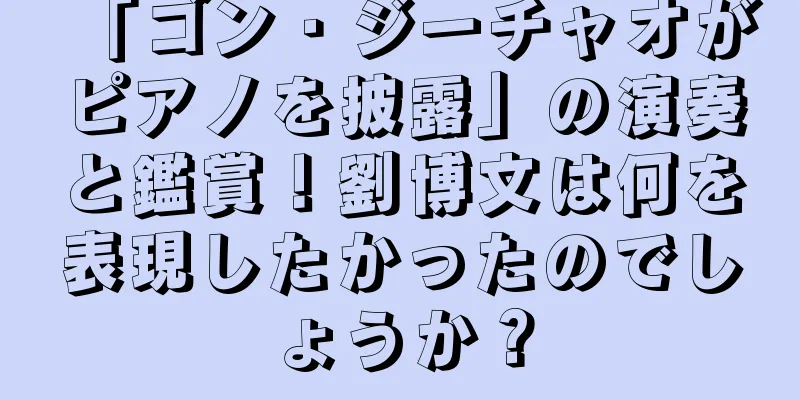 「ゴン・ジーチャオがピアノを披露」の演奏と鑑賞！劉博文は何を表現したかったのでしょうか？