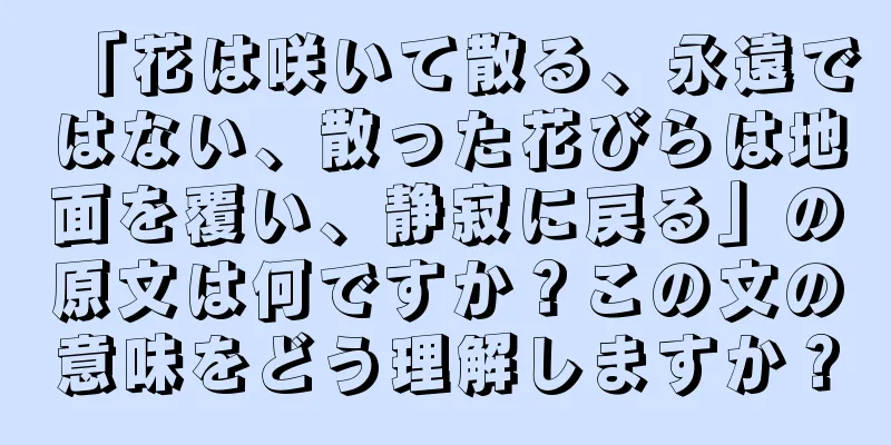 「花は咲いて散る、永遠ではない、散った花びらは地面を覆い、静寂に戻る」の原文は何ですか？この文の意味をどう理解しますか？