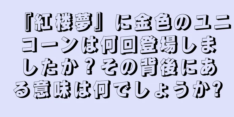 『紅楼夢』に金色のユニコーンは何回登場しましたか？その背後にある意味は何でしょうか?