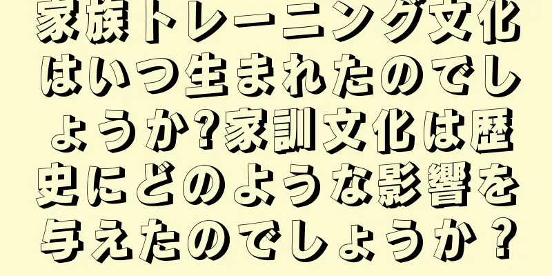 家族トレーニング文化はいつ生まれたのでしょうか?家訓文化は歴史にどのような影響を与えたのでしょうか？