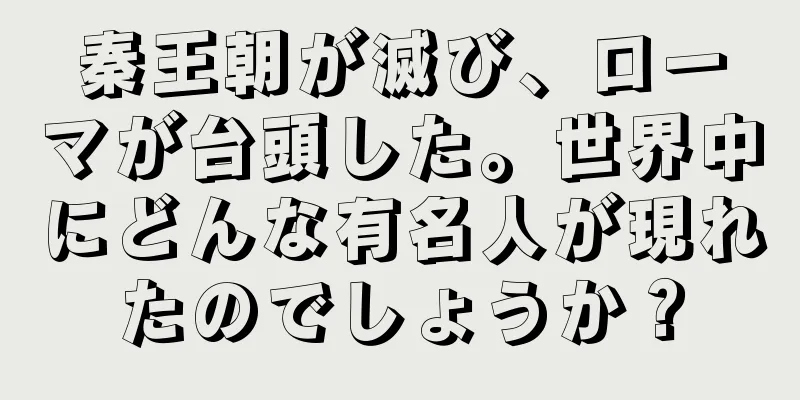 秦王朝が滅び、ローマが台頭した。世界中にどんな有名人が現れたのでしょうか？