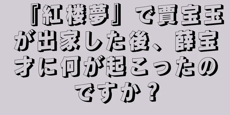 『紅楼夢』で賈宝玉が出家した後、薛宝才に何が起こったのですか？