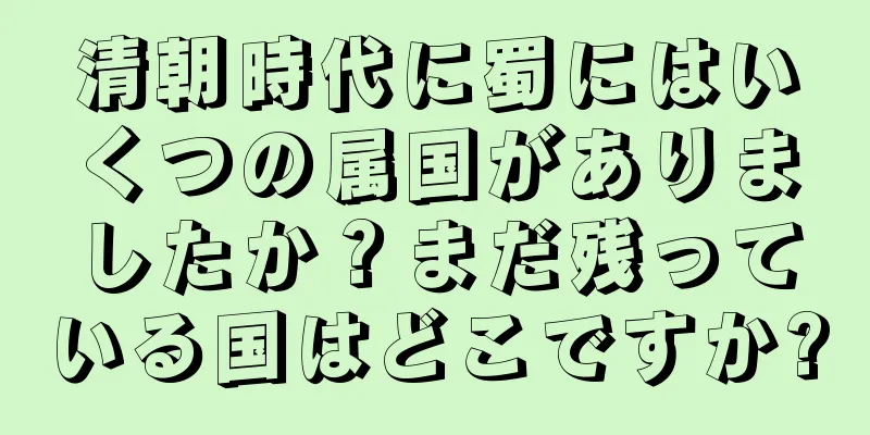 清朝時代に蜀にはいくつの属国がありましたか？まだ残っている国はどこですか?