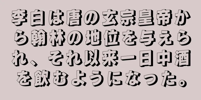 李白は唐の玄宗皇帝から翰林の地位を与えられ、それ以来一日中酒を飲むようになった。