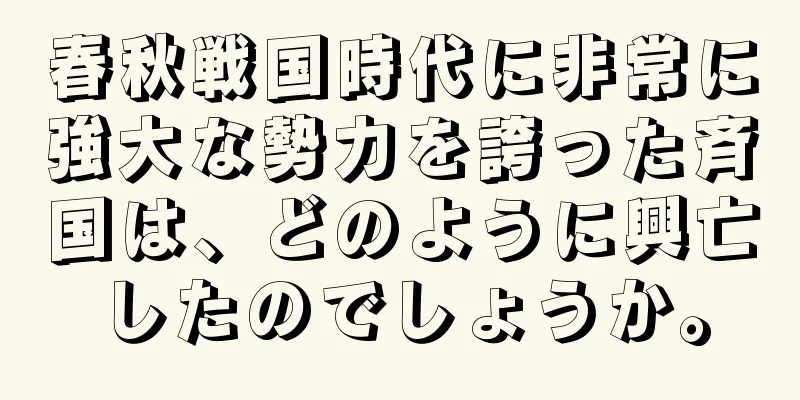 春秋戦国時代に非常に強大な勢力を誇った斉国は、どのように興亡したのでしょうか。