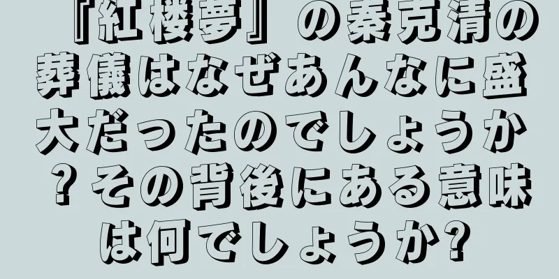 『紅楼夢』の秦克清の葬儀はなぜあんなに盛大だったのでしょうか？その背後にある意味は何でしょうか?