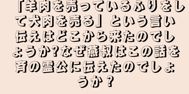 「羊肉を売っているふりをして犬肉を売る」という言い伝えはどこから来たのでしょうか?なぜ燕叔はこの話を斉の霊公に伝えたのでしょうか？