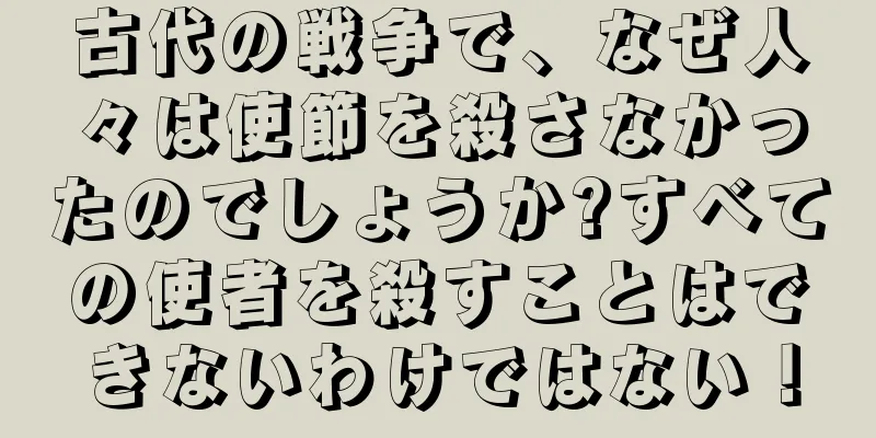 古代の戦争で、なぜ人々は使節を殺さなかったのでしょうか?すべての使者を殺すことはできないわけではない！