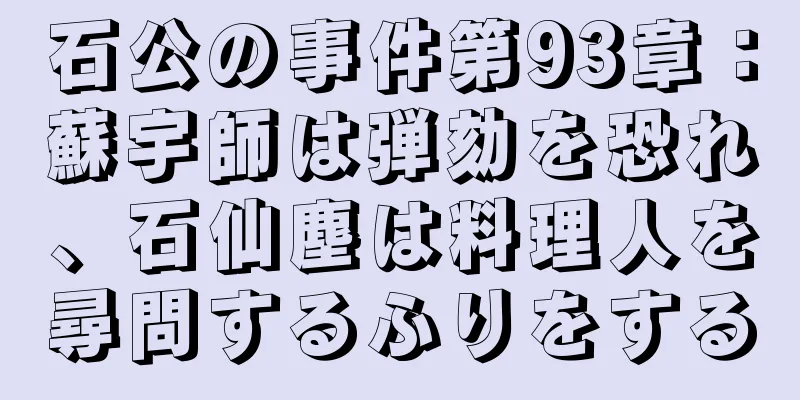 石公の事件第93章：蘇宇師は弾劾を恐れ、石仙塵は料理人を尋問するふりをする