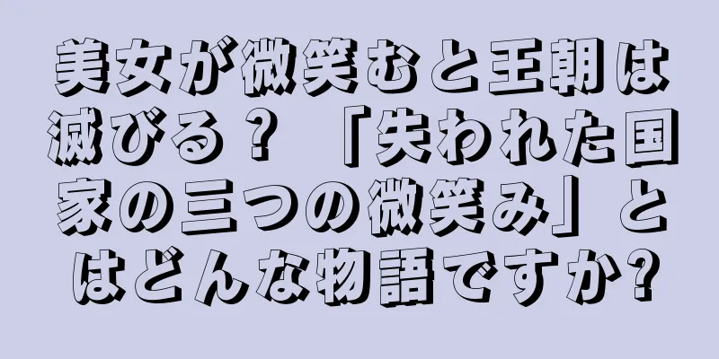 美女が微笑むと王朝は滅びる？ 「失われた国家の三つの微笑み」とはどんな物語ですか?