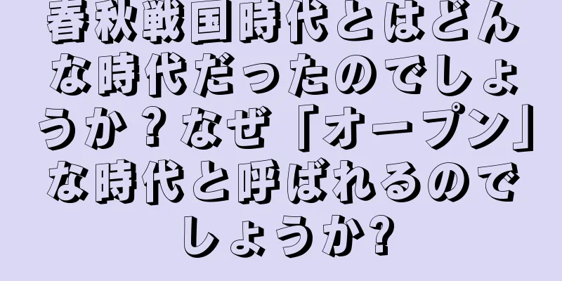 春秋戦国時代とはどんな時代だったのでしょうか？なぜ「オープン」な時代と呼ばれるのでしょうか?