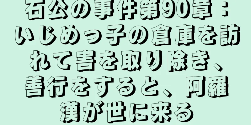石公の事件第90章：いじめっ子の倉庫を訪れて害を取り除き、善行をすると、阿羅漢が世に来る