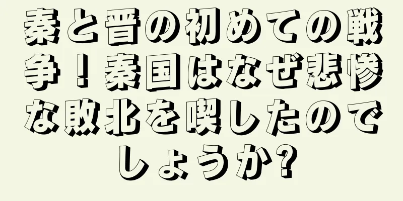 秦と晋の初めての戦争！秦国はなぜ悲惨な敗北を喫したのでしょうか?