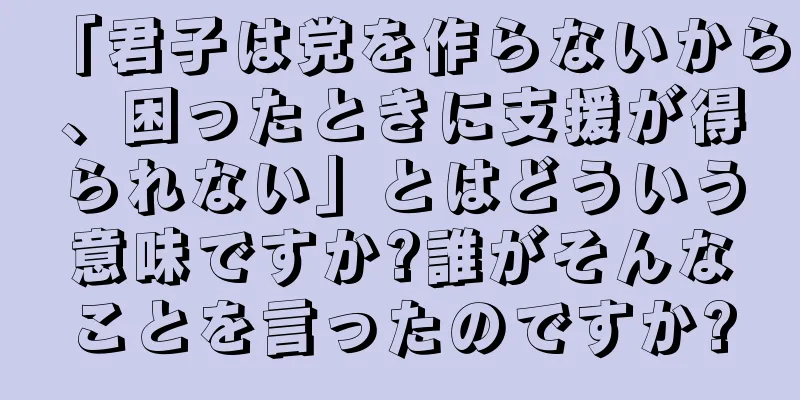 「君子は党を作らないから、困ったときに支援が得られない」とはどういう意味ですか?誰がそんなことを言ったのですか?