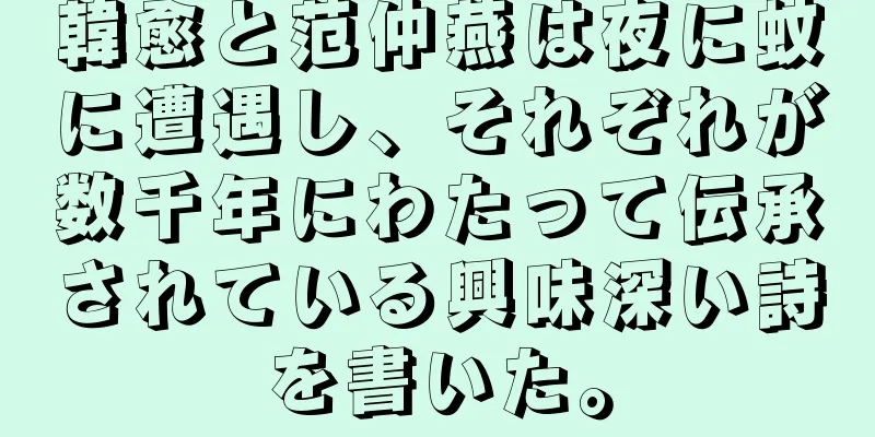 韓愈と范仲燕は夜に蚊に遭遇し、それぞれが数千年にわたって伝承されている興味深い詩を書いた。