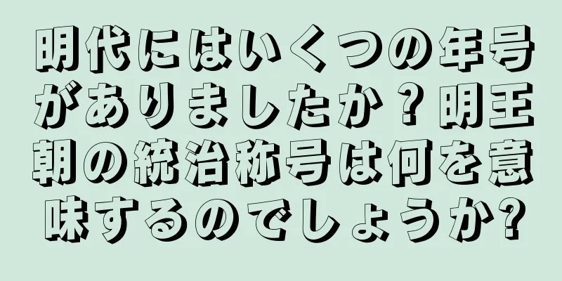 明代にはいくつの年号がありましたか？明王朝の統治称号は何を意味するのでしょうか?